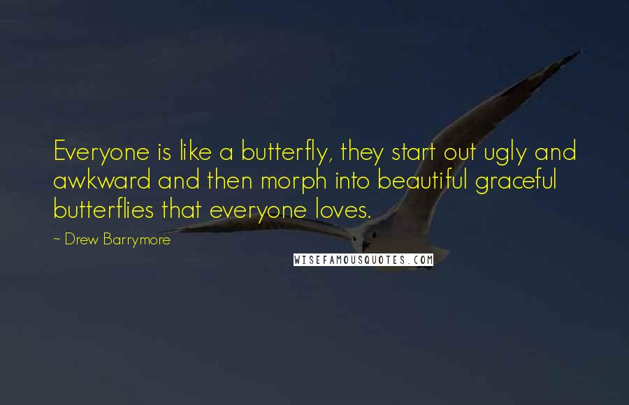 Drew Barrymore Quotes: Everyone is like a butterfly, they start out ugly and awkward and then morph into beautiful graceful butterflies that everyone loves.