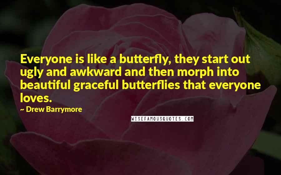 Drew Barrymore Quotes: Everyone is like a butterfly, they start out ugly and awkward and then morph into beautiful graceful butterflies that everyone loves.