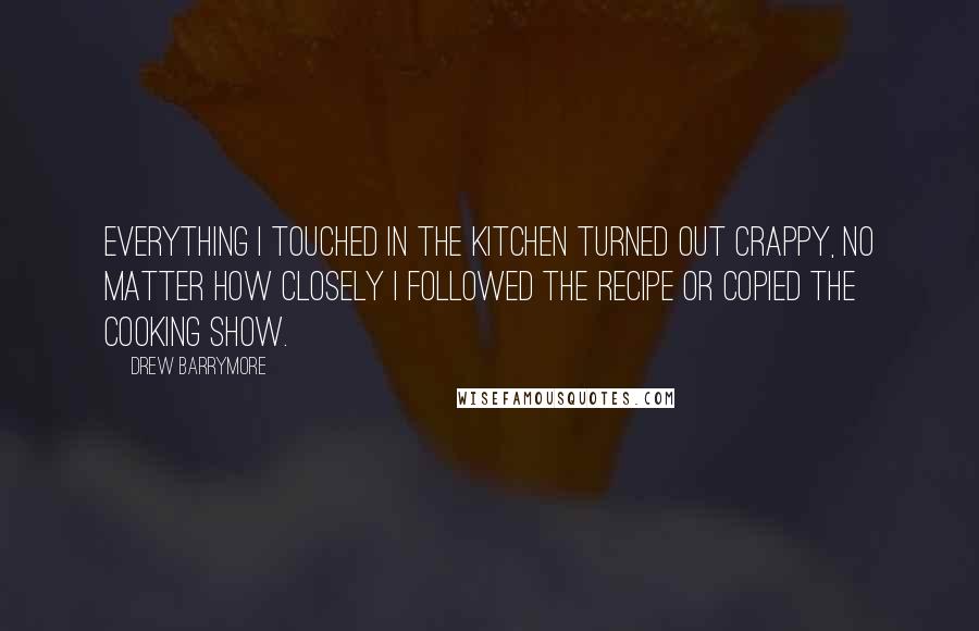 Drew Barrymore Quotes: Everything I touched in the kitchen turned out crappy, no matter how closely I followed the recipe or copied the cooking show.