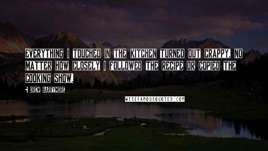Drew Barrymore Quotes: Everything I touched in the kitchen turned out crappy, no matter how closely I followed the recipe or copied the cooking show.