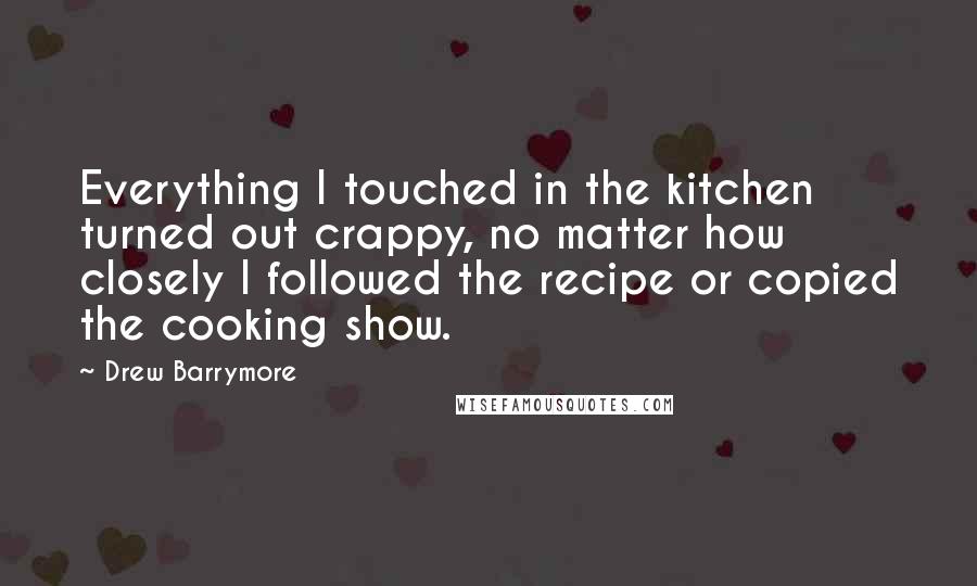 Drew Barrymore Quotes: Everything I touched in the kitchen turned out crappy, no matter how closely I followed the recipe or copied the cooking show.