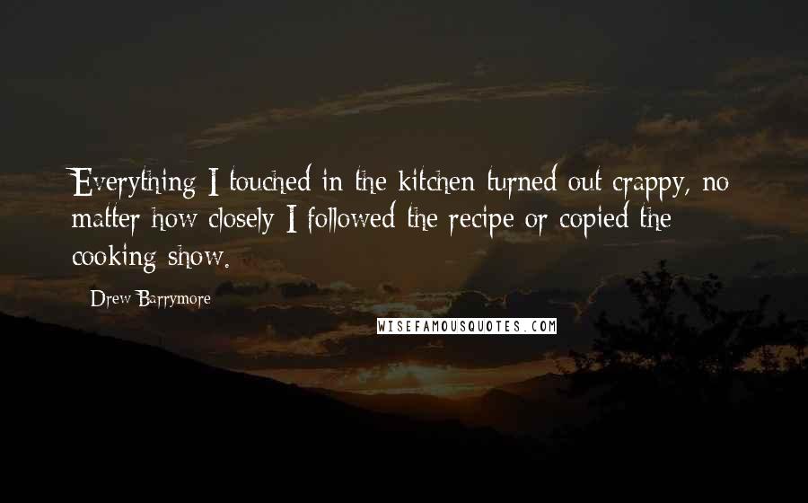 Drew Barrymore Quotes: Everything I touched in the kitchen turned out crappy, no matter how closely I followed the recipe or copied the cooking show.