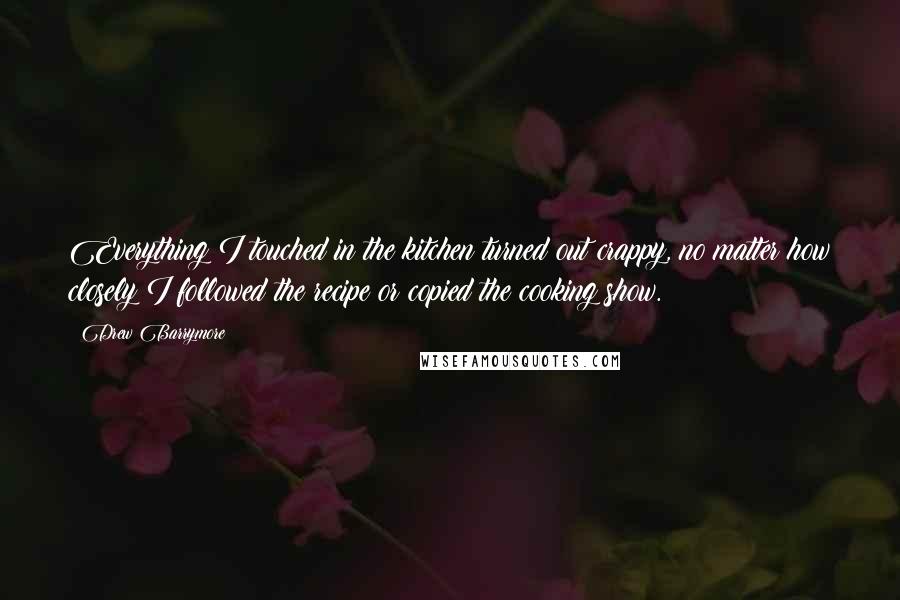 Drew Barrymore Quotes: Everything I touched in the kitchen turned out crappy, no matter how closely I followed the recipe or copied the cooking show.