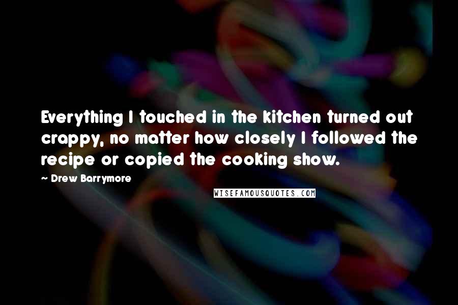 Drew Barrymore Quotes: Everything I touched in the kitchen turned out crappy, no matter how closely I followed the recipe or copied the cooking show.