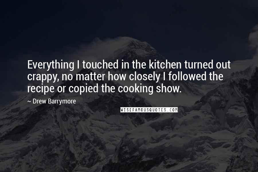 Drew Barrymore Quotes: Everything I touched in the kitchen turned out crappy, no matter how closely I followed the recipe or copied the cooking show.