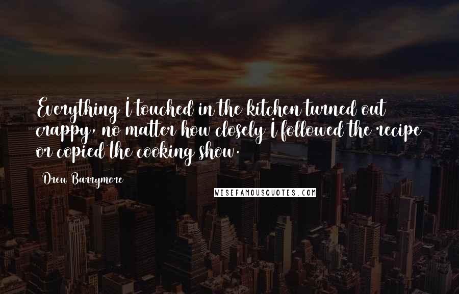 Drew Barrymore Quotes: Everything I touched in the kitchen turned out crappy, no matter how closely I followed the recipe or copied the cooking show.