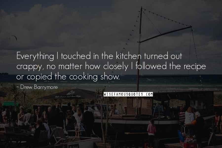 Drew Barrymore Quotes: Everything I touched in the kitchen turned out crappy, no matter how closely I followed the recipe or copied the cooking show.