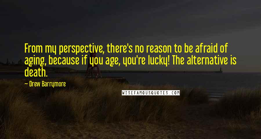 Drew Barrymore Quotes: From my perspective, there's no reason to be afraid of aging, because if you age, you're lucky! The alternative is death.
