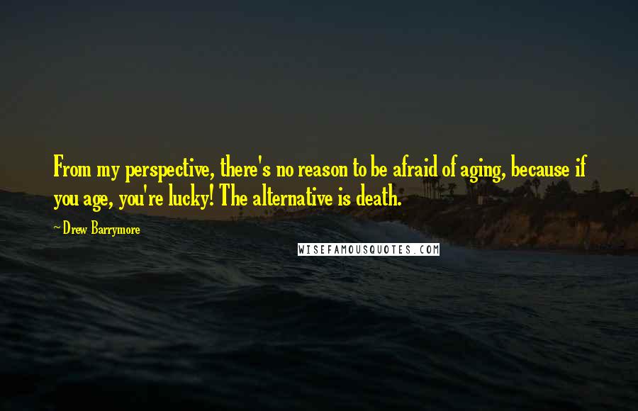 Drew Barrymore Quotes: From my perspective, there's no reason to be afraid of aging, because if you age, you're lucky! The alternative is death.