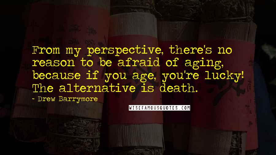 Drew Barrymore Quotes: From my perspective, there's no reason to be afraid of aging, because if you age, you're lucky! The alternative is death.