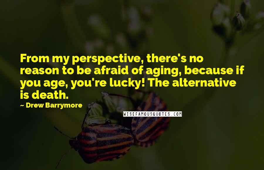 Drew Barrymore Quotes: From my perspective, there's no reason to be afraid of aging, because if you age, you're lucky! The alternative is death.