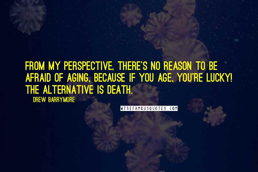 Drew Barrymore Quotes: From my perspective, there's no reason to be afraid of aging, because if you age, you're lucky! The alternative is death.