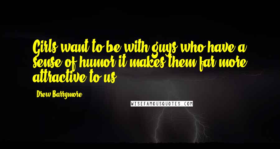 Drew Barrymore Quotes: Girls want to be with guys who have a sense of humor-it makes them far more attractive to us.