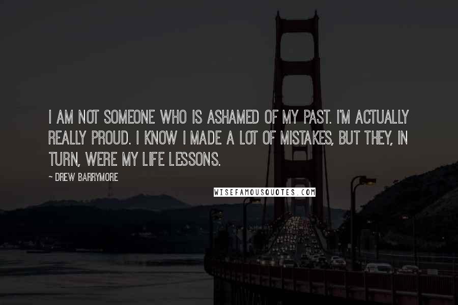 Drew Barrymore Quotes: I am not someone who is ashamed of my past. I'm actually really proud. I know I made a lot of mistakes, but they, in turn, were my life lessons.