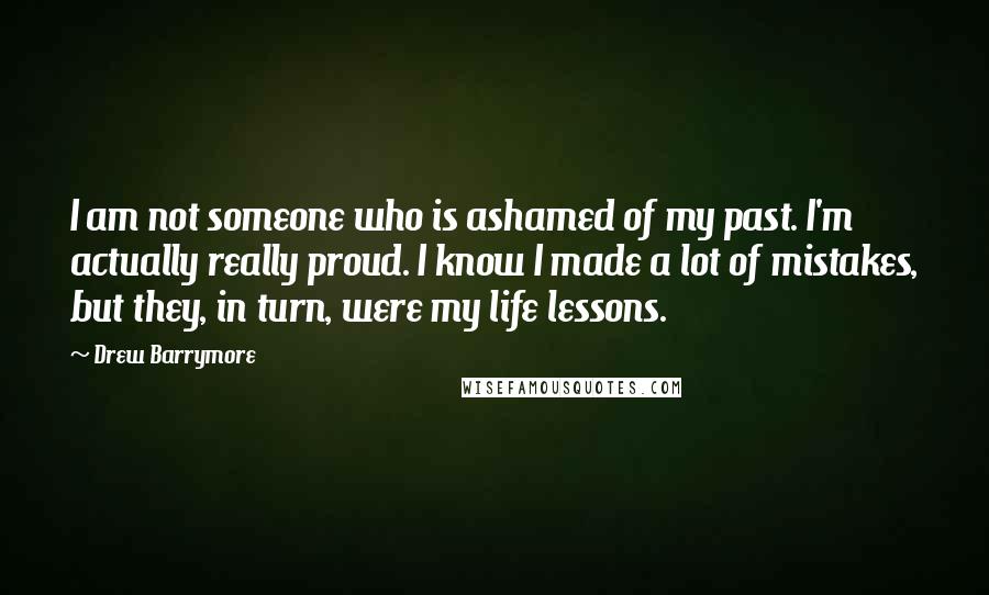 Drew Barrymore Quotes: I am not someone who is ashamed of my past. I'm actually really proud. I know I made a lot of mistakes, but they, in turn, were my life lessons.