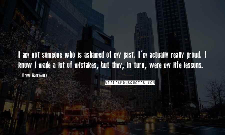 Drew Barrymore Quotes: I am not someone who is ashamed of my past. I'm actually really proud. I know I made a lot of mistakes, but they, in turn, were my life lessons.