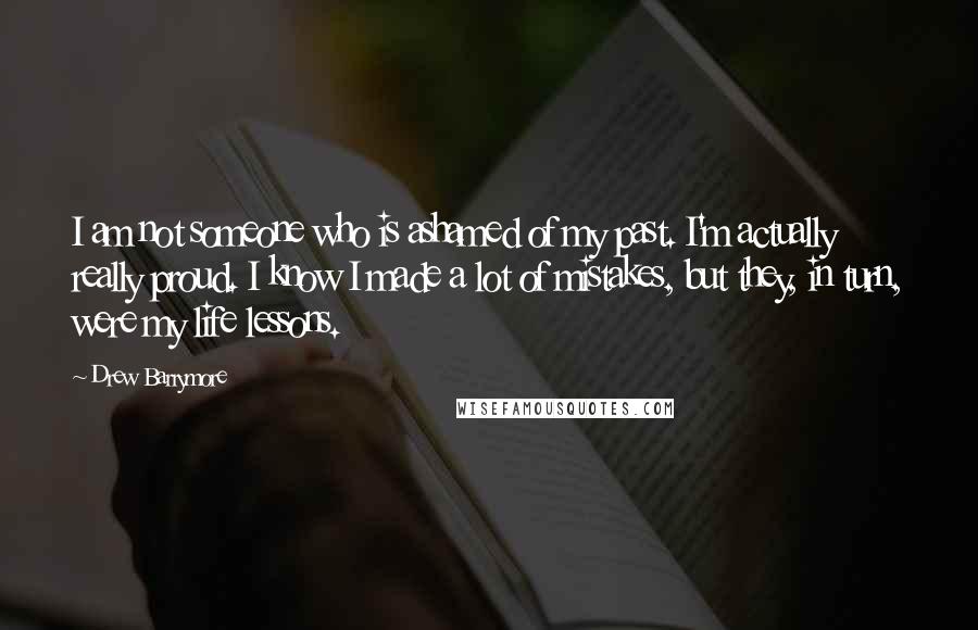 Drew Barrymore Quotes: I am not someone who is ashamed of my past. I'm actually really proud. I know I made a lot of mistakes, but they, in turn, were my life lessons.