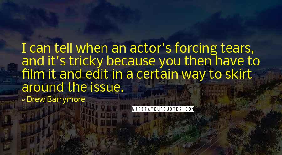 Drew Barrymore Quotes: I can tell when an actor's forcing tears, and it's tricky because you then have to film it and edit in a certain way to skirt around the issue.