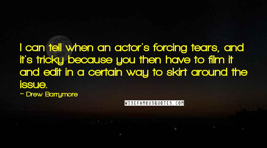 Drew Barrymore Quotes: I can tell when an actor's forcing tears, and it's tricky because you then have to film it and edit in a certain way to skirt around the issue.