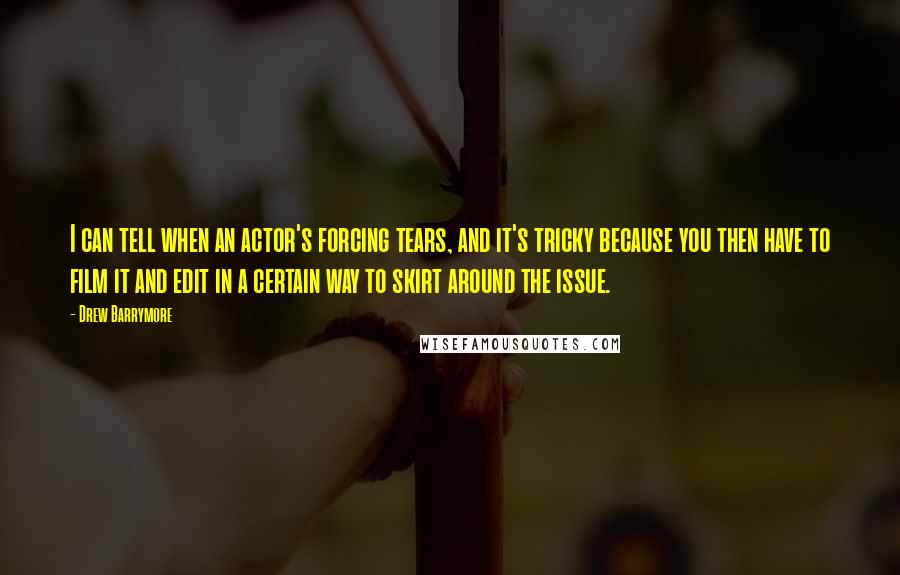 Drew Barrymore Quotes: I can tell when an actor's forcing tears, and it's tricky because you then have to film it and edit in a certain way to skirt around the issue.