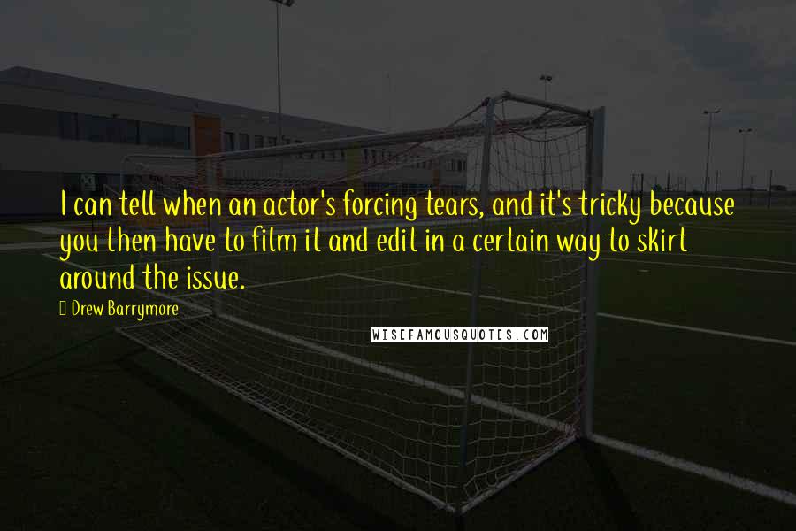 Drew Barrymore Quotes: I can tell when an actor's forcing tears, and it's tricky because you then have to film it and edit in a certain way to skirt around the issue.