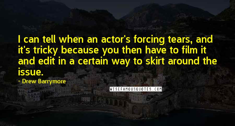 Drew Barrymore Quotes: I can tell when an actor's forcing tears, and it's tricky because you then have to film it and edit in a certain way to skirt around the issue.