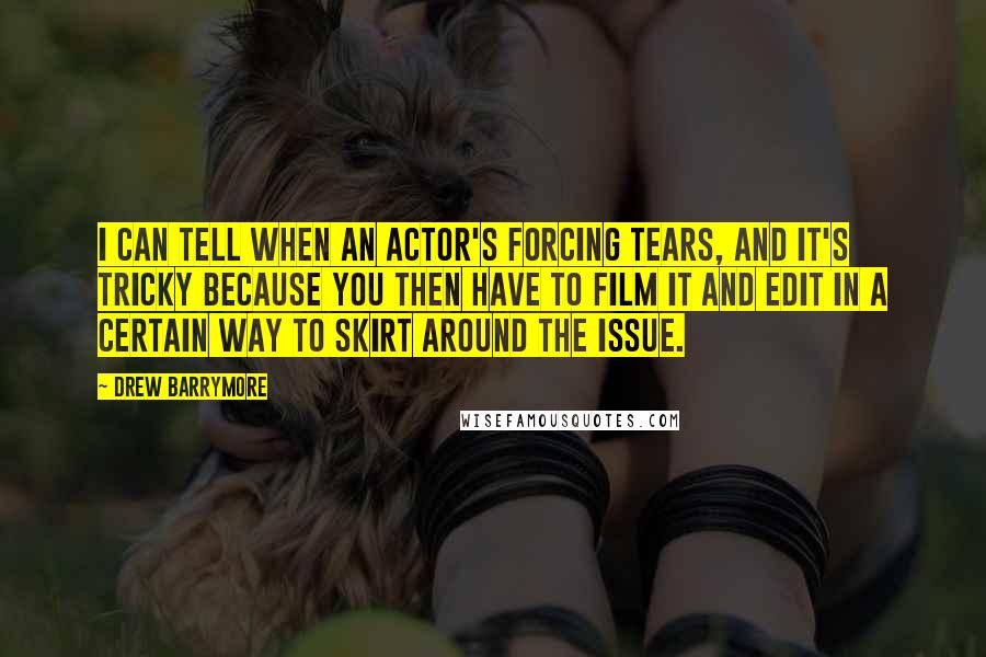 Drew Barrymore Quotes: I can tell when an actor's forcing tears, and it's tricky because you then have to film it and edit in a certain way to skirt around the issue.