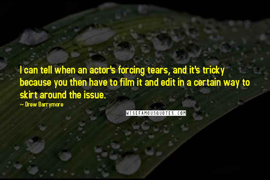 Drew Barrymore Quotes: I can tell when an actor's forcing tears, and it's tricky because you then have to film it and edit in a certain way to skirt around the issue.