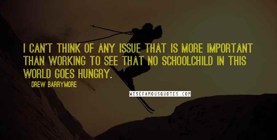 Drew Barrymore Quotes: I can't think of any issue that is more important than working to see that no schoolchild in this world goes hungry.