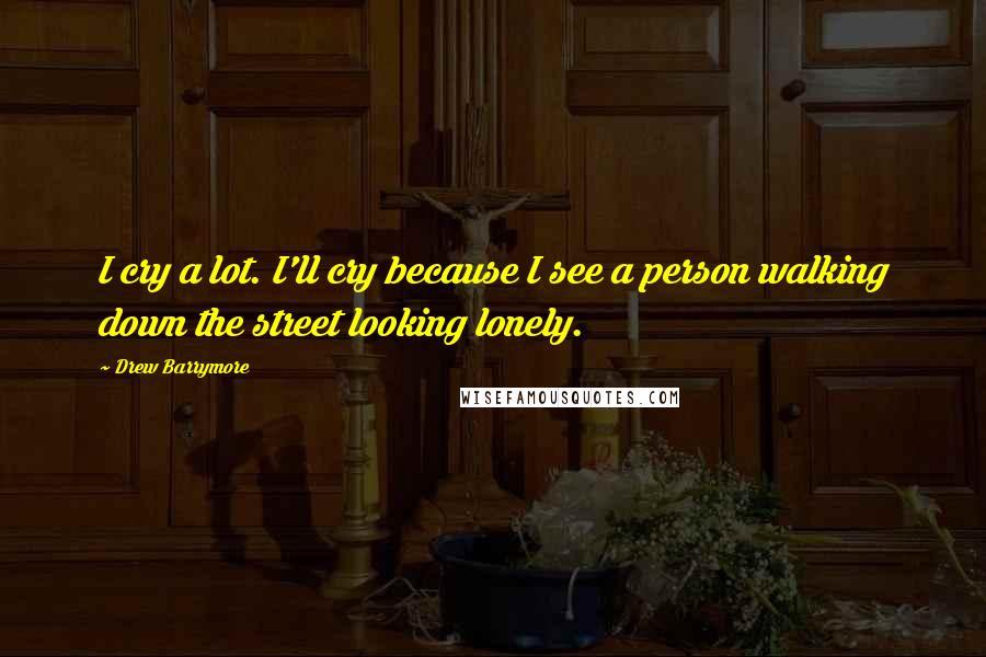 Drew Barrymore Quotes: I cry a lot. I'll cry because I see a person walking down the street looking lonely.