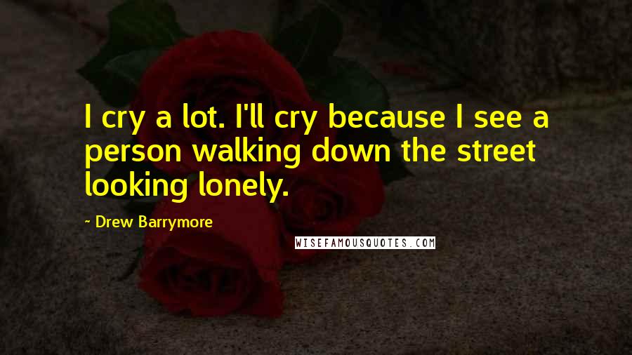 Drew Barrymore Quotes: I cry a lot. I'll cry because I see a person walking down the street looking lonely.