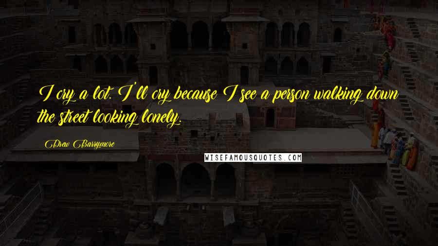 Drew Barrymore Quotes: I cry a lot. I'll cry because I see a person walking down the street looking lonely.