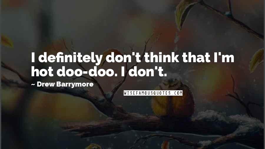 Drew Barrymore Quotes: I definitely don't think that I'm hot doo-doo. I don't.