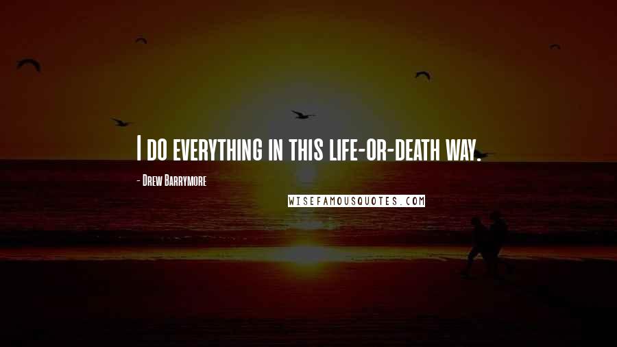 Drew Barrymore Quotes: I do everything in this life-or-death way.