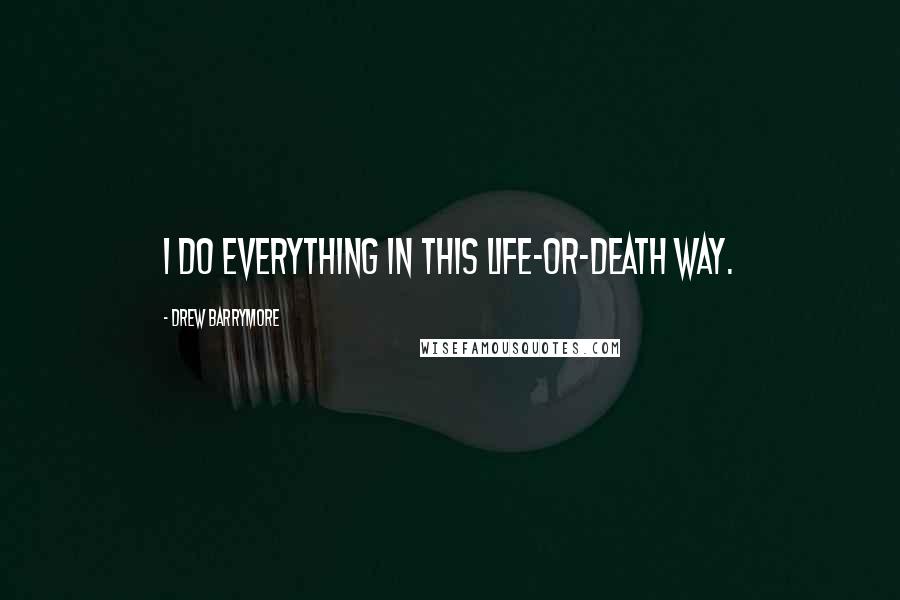 Drew Barrymore Quotes: I do everything in this life-or-death way.