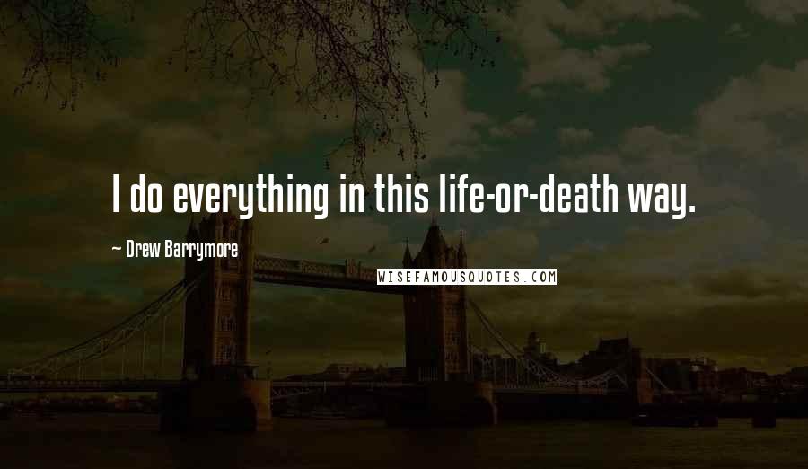 Drew Barrymore Quotes: I do everything in this life-or-death way.