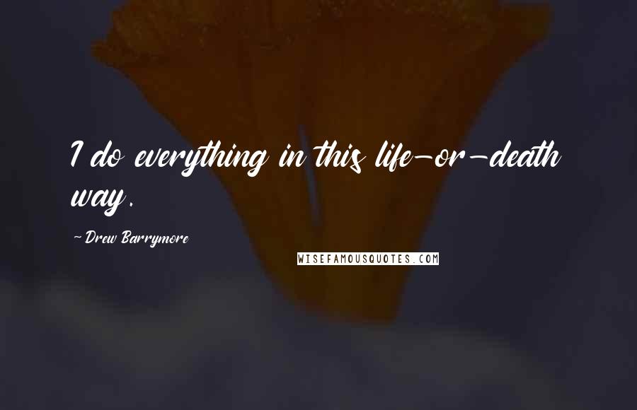 Drew Barrymore Quotes: I do everything in this life-or-death way.