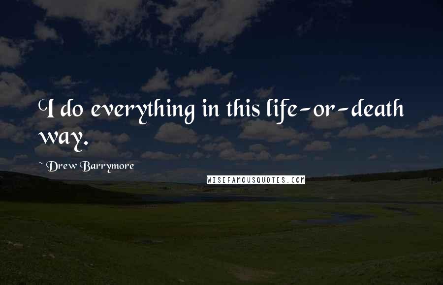 Drew Barrymore Quotes: I do everything in this life-or-death way.