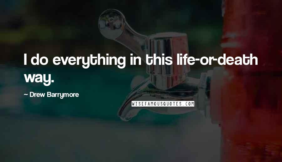 Drew Barrymore Quotes: I do everything in this life-or-death way.
