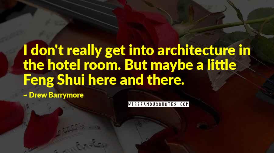 Drew Barrymore Quotes: I don't really get into architecture in the hotel room. But maybe a little Feng Shui here and there.