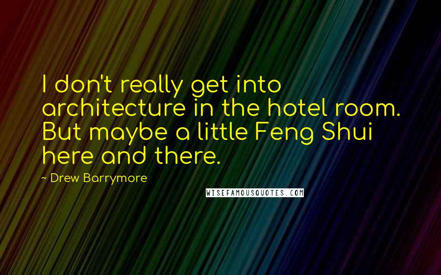 Drew Barrymore Quotes: I don't really get into architecture in the hotel room. But maybe a little Feng Shui here and there.