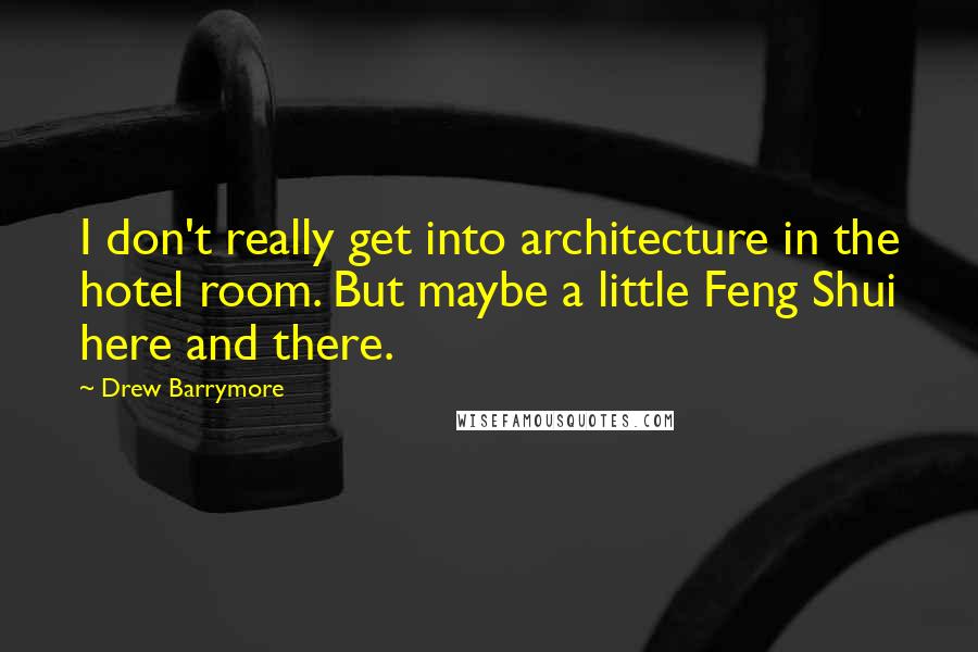 Drew Barrymore Quotes: I don't really get into architecture in the hotel room. But maybe a little Feng Shui here and there.