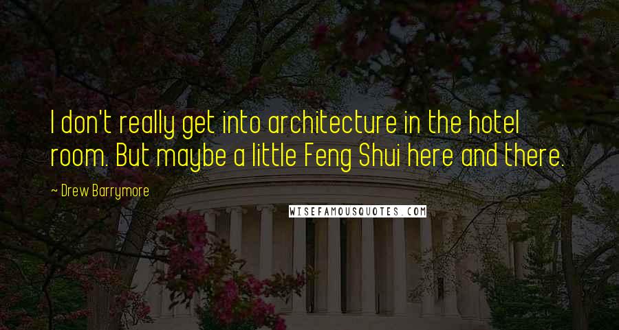 Drew Barrymore Quotes: I don't really get into architecture in the hotel room. But maybe a little Feng Shui here and there.