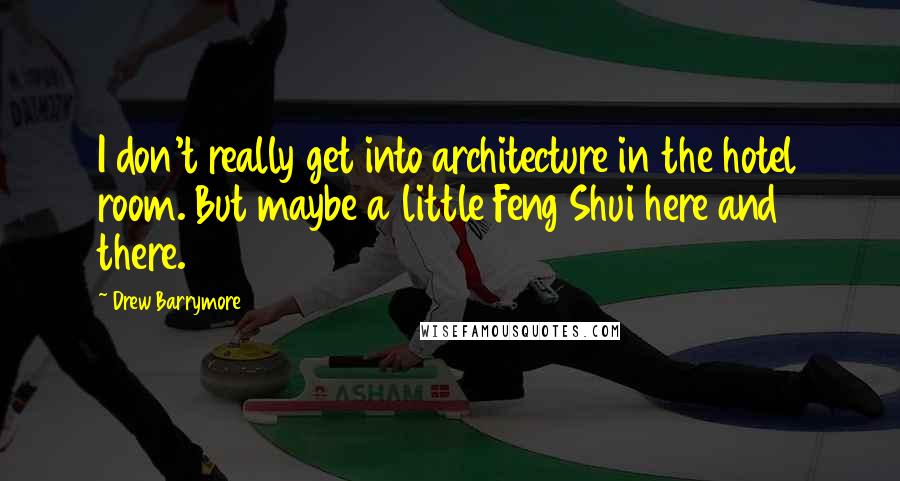 Drew Barrymore Quotes: I don't really get into architecture in the hotel room. But maybe a little Feng Shui here and there.