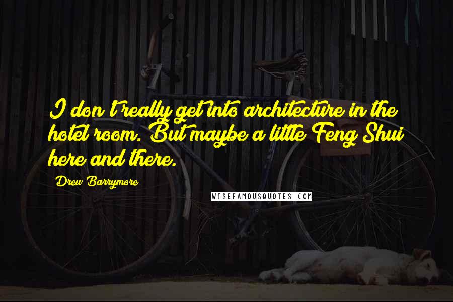 Drew Barrymore Quotes: I don't really get into architecture in the hotel room. But maybe a little Feng Shui here and there.