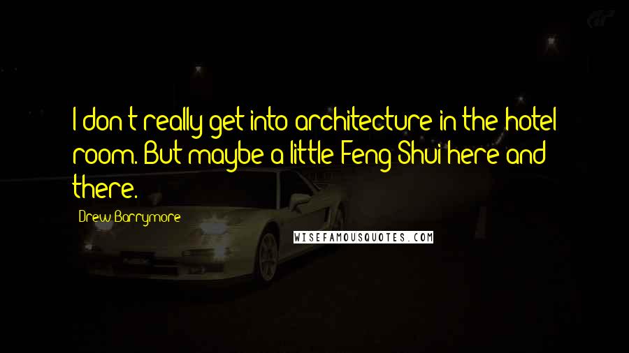 Drew Barrymore Quotes: I don't really get into architecture in the hotel room. But maybe a little Feng Shui here and there.