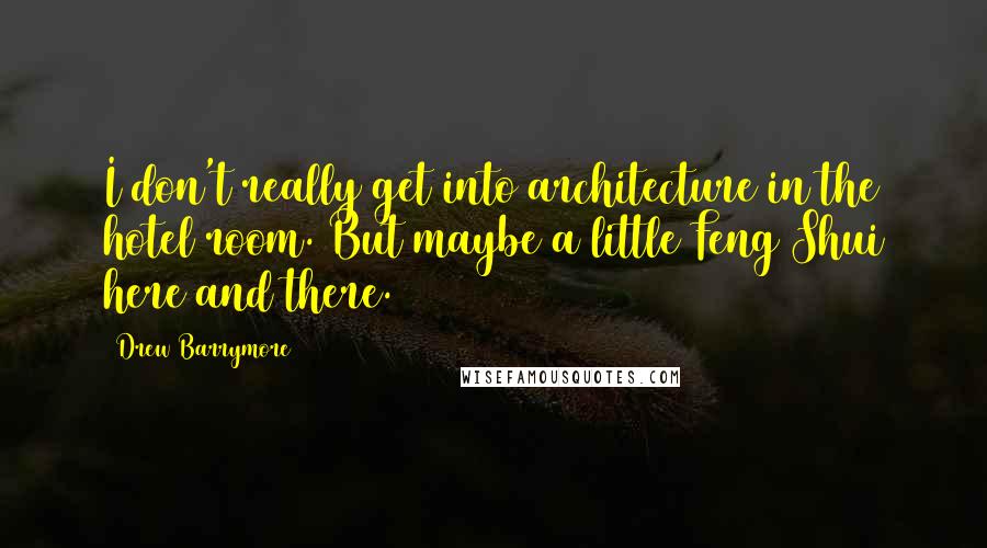 Drew Barrymore Quotes: I don't really get into architecture in the hotel room. But maybe a little Feng Shui here and there.