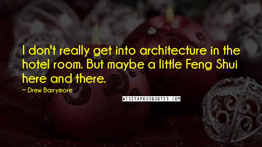 Drew Barrymore Quotes: I don't really get into architecture in the hotel room. But maybe a little Feng Shui here and there.