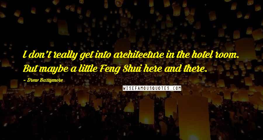 Drew Barrymore Quotes: I don't really get into architecture in the hotel room. But maybe a little Feng Shui here and there.