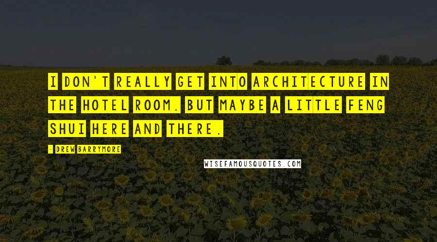 Drew Barrymore Quotes: I don't really get into architecture in the hotel room. But maybe a little Feng Shui here and there.